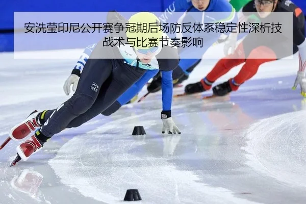 安洗莹印尼公开赛争冠期后场防反体系稳定性深析技战术与比赛节奏影响