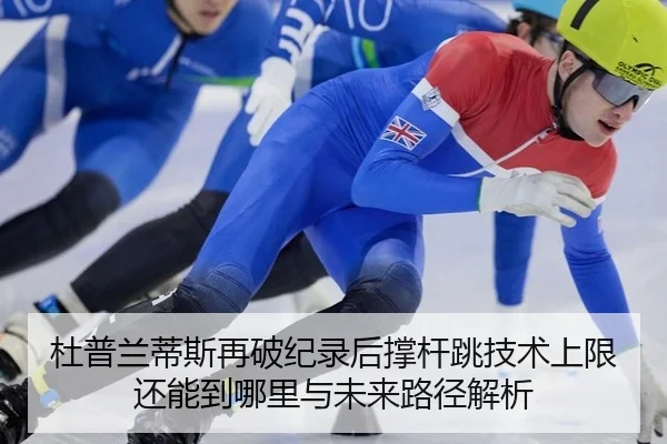 杜普兰蒂斯再破纪录后撑杆跳技术上限还能到哪里与未来路径解析