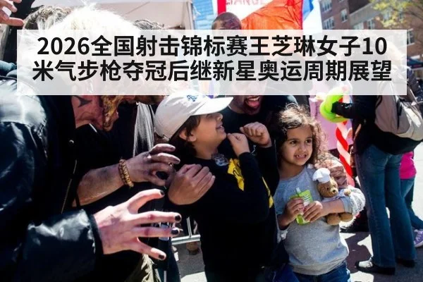 2026全国射击锦标赛王芝琳女子10米气步枪夺冠后继新星奥运周期展望