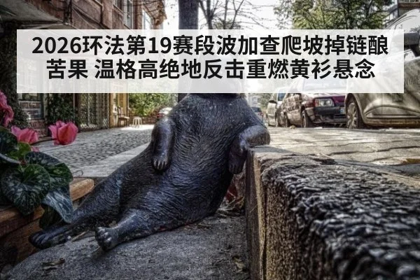 2026环法第19赛段波加查爬坡掉链酿苦果 温格高绝地反击重燃黄衫悬念