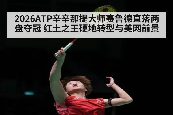 2026ATP辛辛那提大师赛鲁德直落两盘夺冠 红土之王硬地转型与美网前景