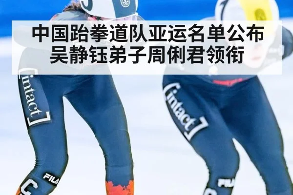 中国跆拳道队亚运名单公布 吴静钰弟子周俐君领衔